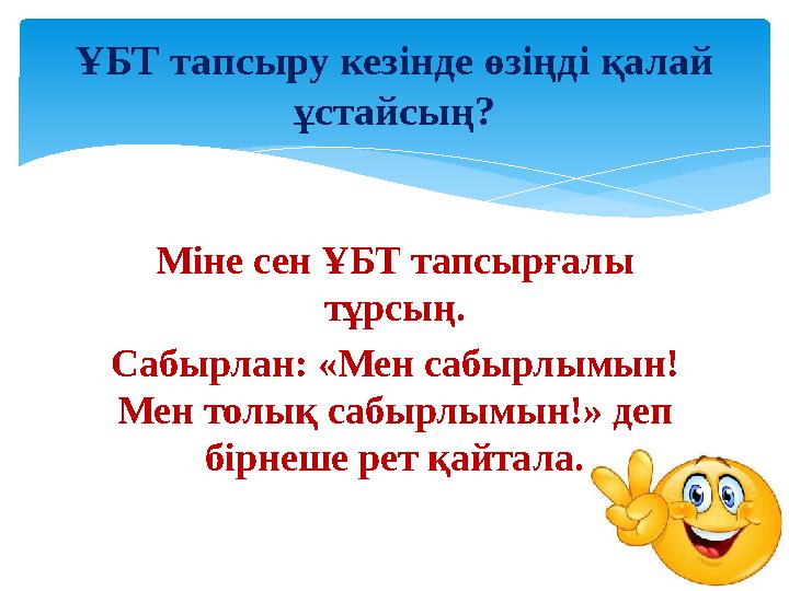 Міне сен ҰБТ тапсырғалы тұрсың. Сабырлан: «Мен сабырлымын! Мен толық сабырлымын!» деп бірнеше рет қайтала.ҰБТ тапсыру кезінде