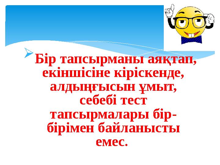  Бір тапсырманы аяқтап, екіншісіне кіріскенде, алдыңғысын ұмыт, себебі тест тапсырмалары бір- бірімен байланысты емес .