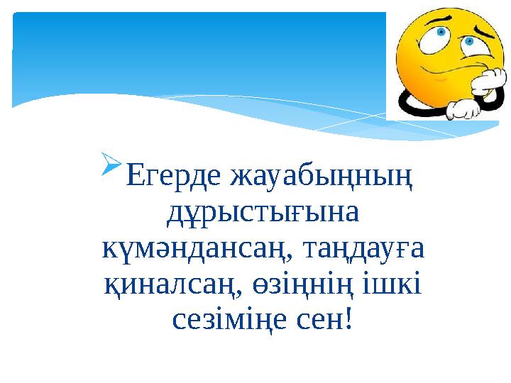  Егерде жауабыңның дұрыстығына күмәндансаң, таңдауға қиналсаң, өзіңнің ішкі сезіміңе сен!