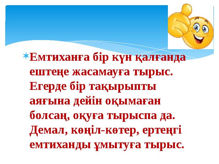  Емтиханға бір күн қалғанда ештеңе жасамауға тырыс. Егерде бір тақырыпты аяғына дейін оқымаған болсаң, оқуға тырыспа да. Д
