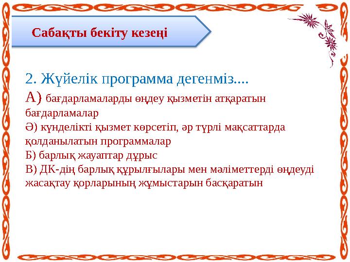 Сабақты бекіту кезеңі 2 . Жүйелік программа дегенміз.... А) бағдарламаларды өңдеу қызметін атқаратын бағдарламалар Ә) күн