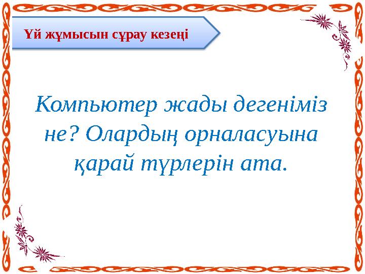 Үй жұмысын сұрау кезеңі Компьютер жады дегеніміз не? Олардың орналасуына қарай түрлерін ата.