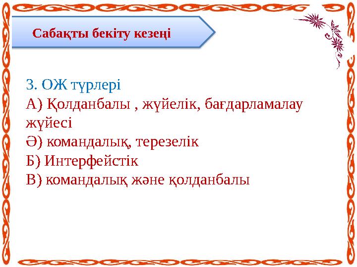 Сабақты бекіту кезеңі 3 . ОЖ түрлері А) Қолданбалы , жүйелік, бағдарламалау жүйесі Ә) командалық, терезелік Б) Интерфейстік