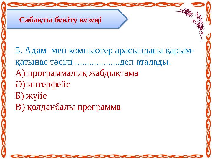 Сабақты бекіту кезеңі 5 . Адам мен компьютер арасындағы қарым- қатынас тәсілі ...................деп аталады. А) программалық