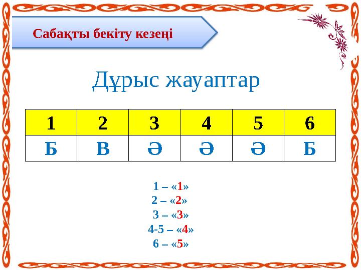 Сабақты бекіту кезеңі Дұрыс жауаптар 1 2 3 4 5 6 Б В Ә Ә Ә Б 1 – « 1 » 2 – « 2 » 3 – « 3 » 4-5 – « 4 » 6 – « 5 »