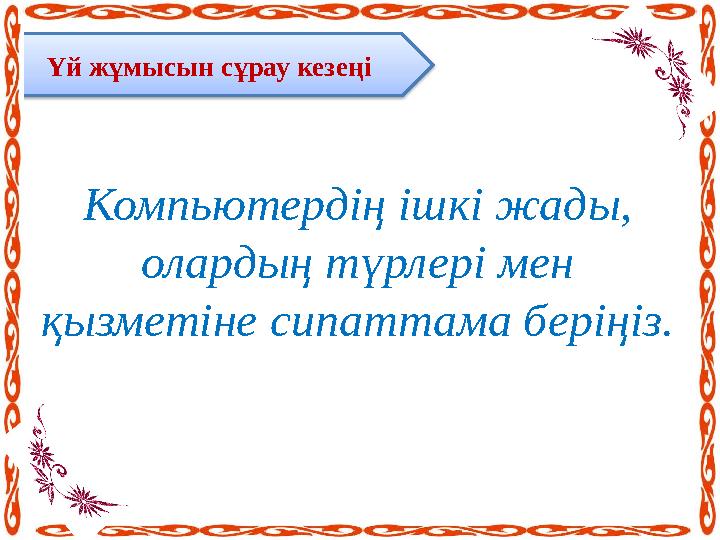 Үй жұмысын сұрау кезеңі Компьютердің ішкі жады, олардың түрлері мен қызметіне сипаттама беріңіз.