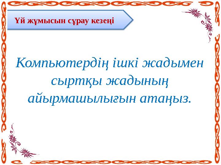 Үй жұмысын сұрау кезеңі Компьютердің ішкі жадымен сыртқы жадының айырмашылығын атаңыз.