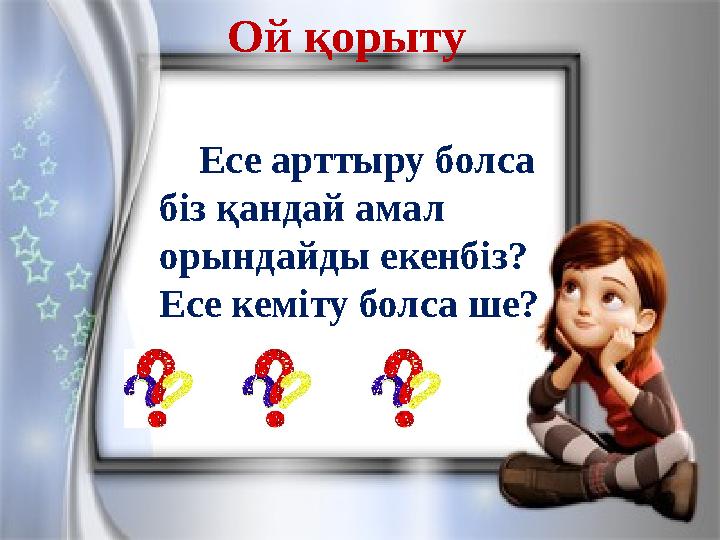 Есе арттыру болса біз қандай амал орындайды екенбіз? Есе кеміту болса ше? Ой қорыту