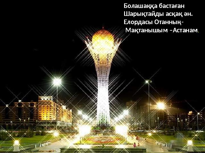 Болашаққа бастаған Шарықтайды асқақ ән. Елордасы Отанның- Мақтанышым –Астанам .