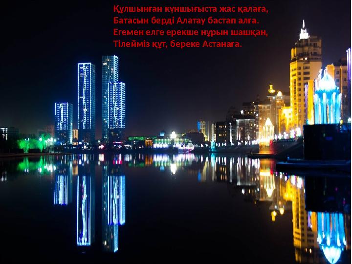 Құлшынған күншығыста жас қалаға, Батасын берді Алатау бастап алға. Егемен елге ерекше нұрын шашқан, Тілейміз құт, береке Астанағ