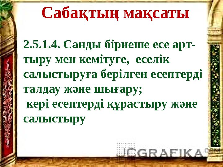 Сабақтың мақсаты 2.5.1.4. Санды бірнеше есе арт- тыру мен кемітуге, еселік салыстыруға берілген есептерді талдау және шығару;