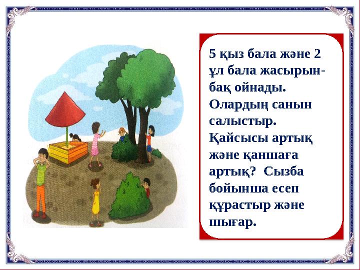 5 қыз бала және 2 ұл бала жасырын- бақ ойнады. Олардың санын салыстыр. Қайсысы артық және қаншаға артық? Сызба бойынша