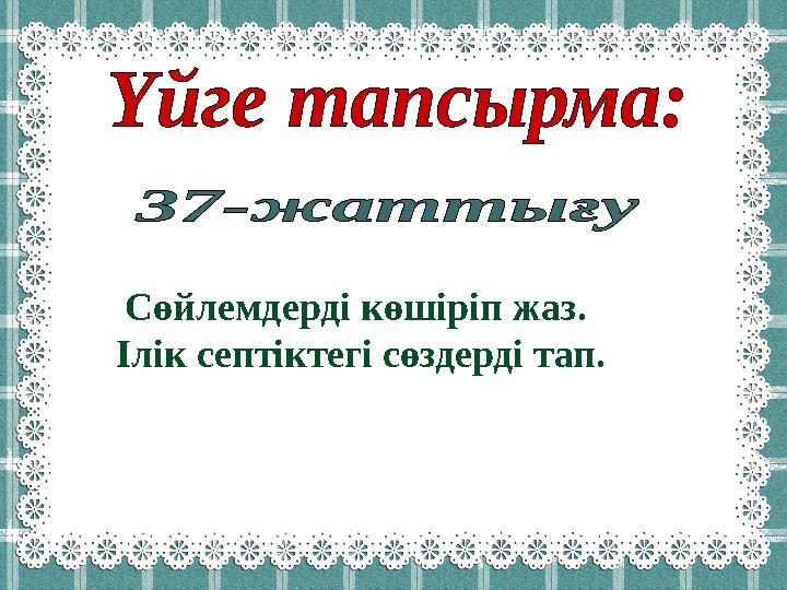 Сөйлемдерді көшіріп жаз. Ілік септіктегі сөздерді тап.