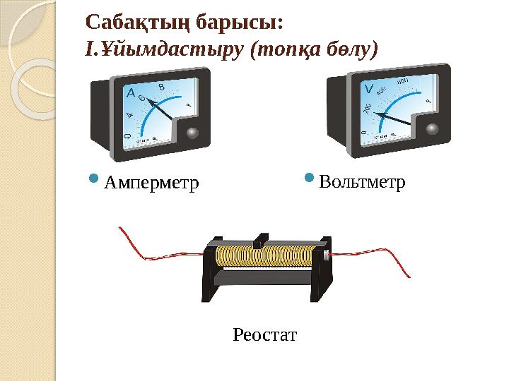 Сабақтың барысы: І.Ұйымдастыру (топқа бөлу)  Амперметр  Вольтметр Реостат