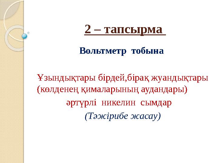2 – тапсырма Вольтметр тобына Ұзындықтары бірдей,бірақ жуандықтары (көлденең қималарының аудандары) әртүрлі