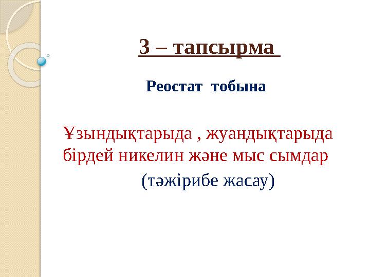 3 – тапсырма Реостат тобына Ұзындықтарыда , жуандықтарыда бірдей никелин және мыс сымдар (тәжірибе жасау)
