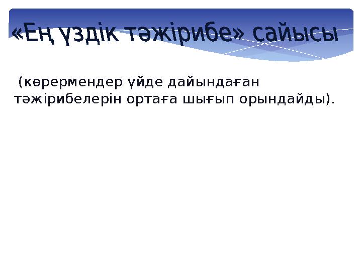 (көрермендер үйде дайындаған тәжірибелерін ортаға шығып орындайды).