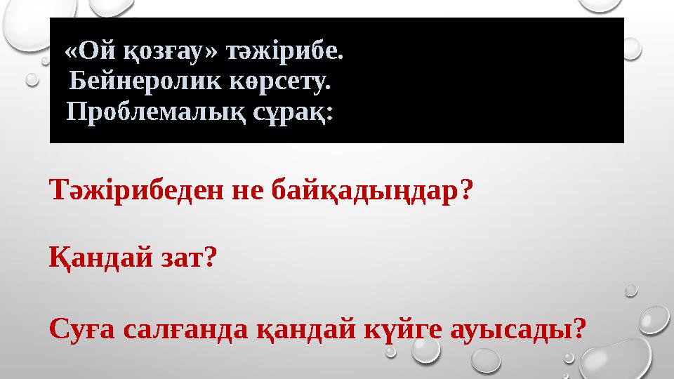 «Ой қозғау» тәжірибе. Бейнеролик көрсету. Проблемалық сұрақ: Тәжірибеден не байқадыңдар? Қандай зат? Суға салғанда қандай күй