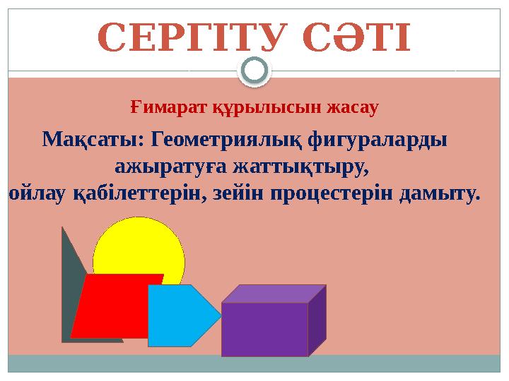 СЕРГІТУ СӘТІ Ғимарат құрылысын жасау Мақсаты: Геометриялық фигураларды ажыратуға жаттықтыру, ойлау қабілеттерін, зейін процесте