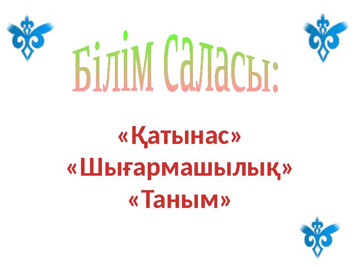 « Қатынас » «Шығармашылы қ » «Таным»