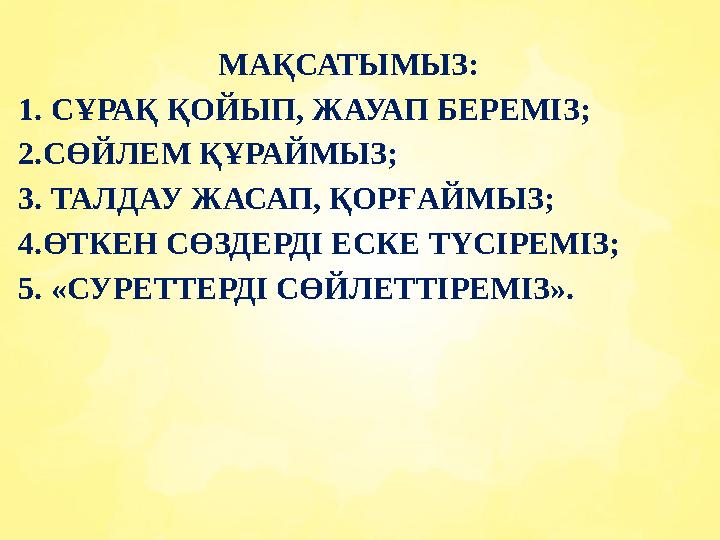 МАҚСАТЫМЫЗ: 1. СҰРАҚ ҚОЙЫП, ЖАУАП БЕРЕМІЗ; 2.СӨЙЛЕМ ҚҰРАЙМЫЗ; 3. ТАЛДАУ ЖАСАП, ҚОРҒАЙМЫЗ; 4.ӨТКЕН СӨЗДЕРДІ ЕСКЕ ТҮСІРЕМІЗ; 5. «С