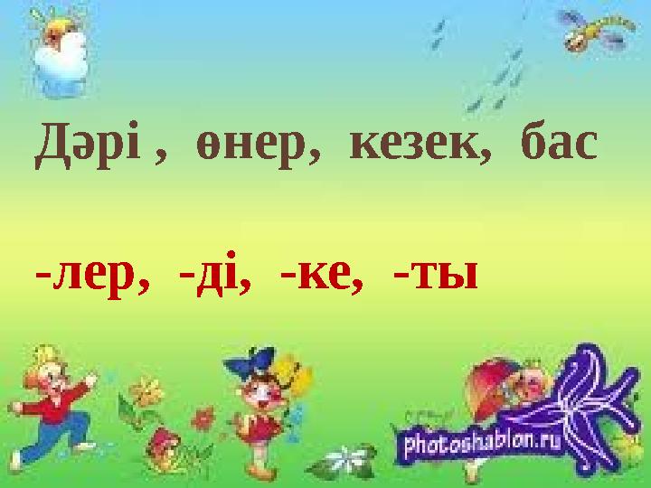 Дәрі , өнер, кезек, бас -лер, -ді, -ке, - ты