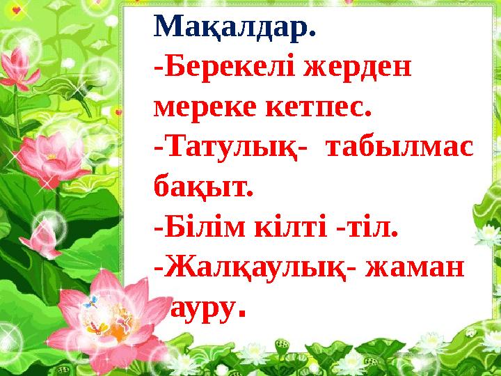 Мақалдар. -Берекелі жерден мереке кетпес. -Татулық- табылмас бақыт. -Білім кілті -тіл. -Жалқаулық- жаман ауру .