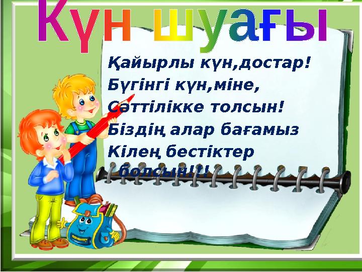 Қайырлы күн,достар! Бүгінгі күн,міне, Сәттілікке толсын! Біздің алар бағамыз Кілең бестіктер болсын!!!