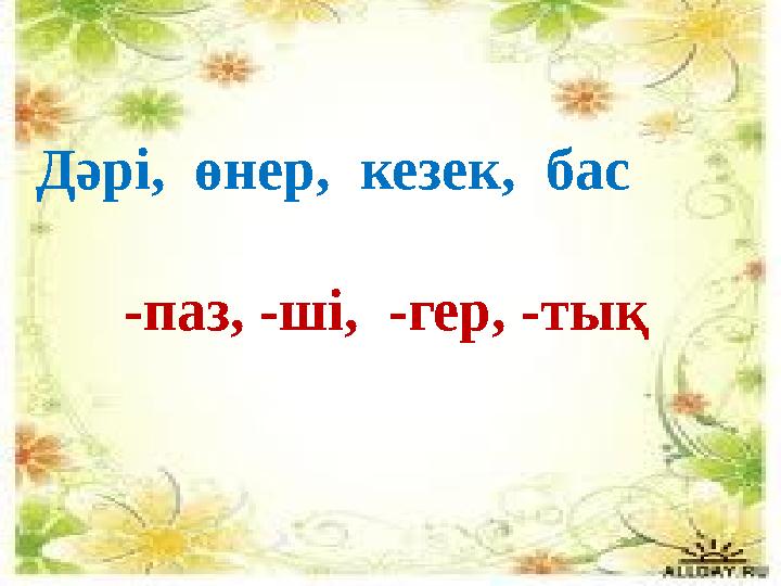 Дәрі, өнер, кезек, бас -паз , -ші, -гер, -тық