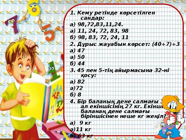 1. Кему ретінде көрсетілген сандар: а) 98,72,83,11,24. ә) 11, 24, 72, 83, 98 б) 98, 83, 72, 24, 11 2. Дұры