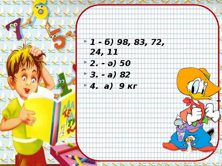 Дұрыс жауаптары:  1 - б) 98, 83, 72, 24, 11  2. - ә) 50  3. - а) 82  4. а) 9 кг