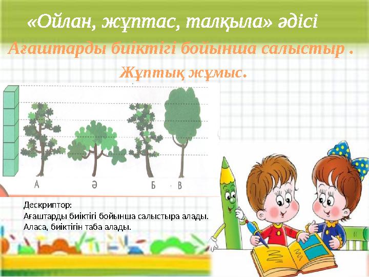 Ағаштарды биіктігі бойынша салыстыр . Жұптық жұмыс . Дескриптор: Ағаштарды биіктігі бойынша салыстыра алады. Аласа, биіктігін т