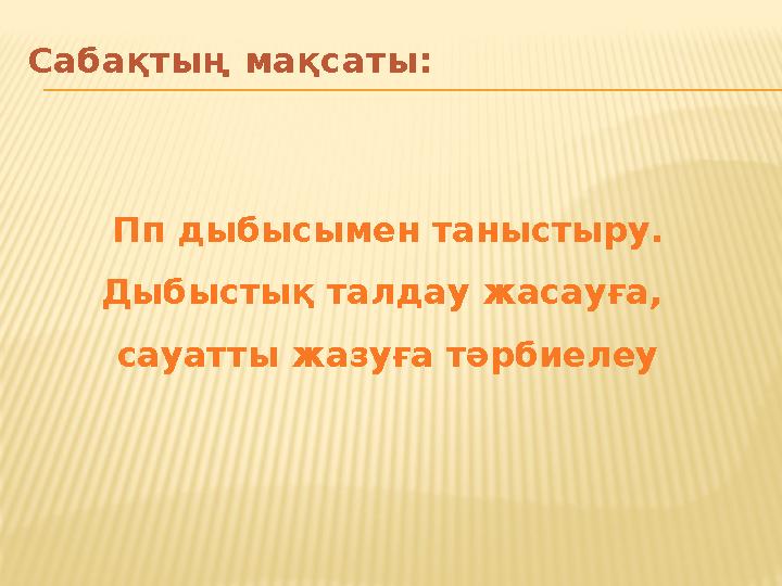 Сабақтың мақсаты: Пп дыбысымен таныстыру. Дыбыстық талдау жасауға, сауатты жазуға тәрбиелеу