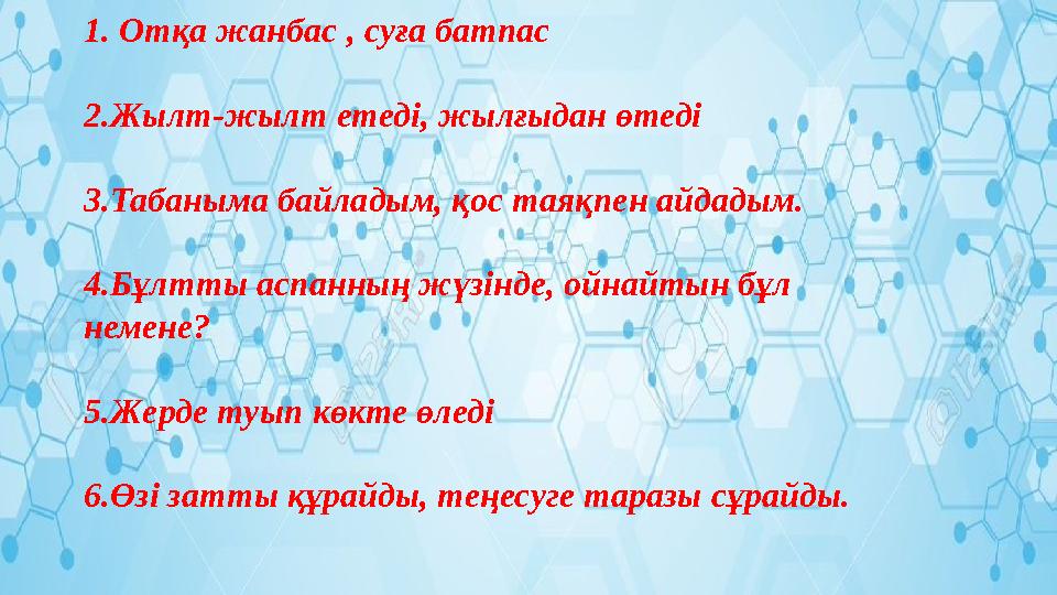 1. Отқа жанбас , суға батпас 2.Жылт-жылт етеді, жылғыдан өтеді 3.Табаныма байладым, қос таяқпен айдадым. 4.Бұлтты аспанның жүзін