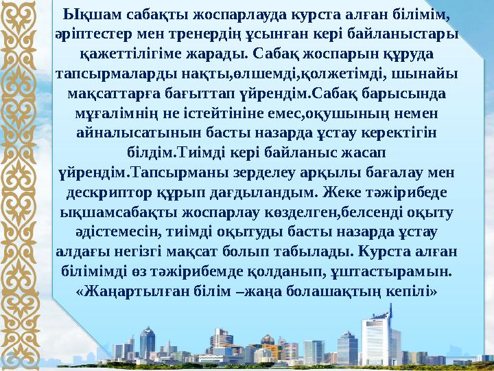 Ықшам сабақты жоспарлауда курста алған білімім, әріптестер мен тренердің ұсынған кері байланыстары қажеттілігіме жарады. Сабақ