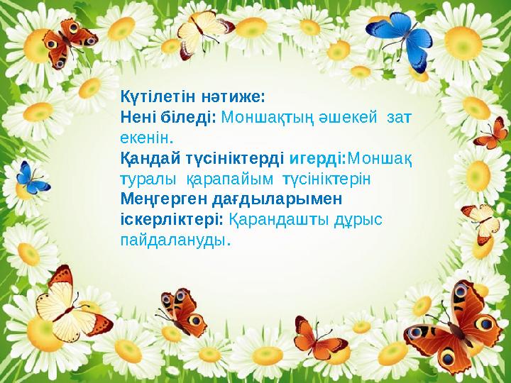 . Күтілетін нәтиже: Нені біледі: Моншақтың әшекей зат екенін. Қандай түсініктерді игерді: Моншақ туралы қарапайым