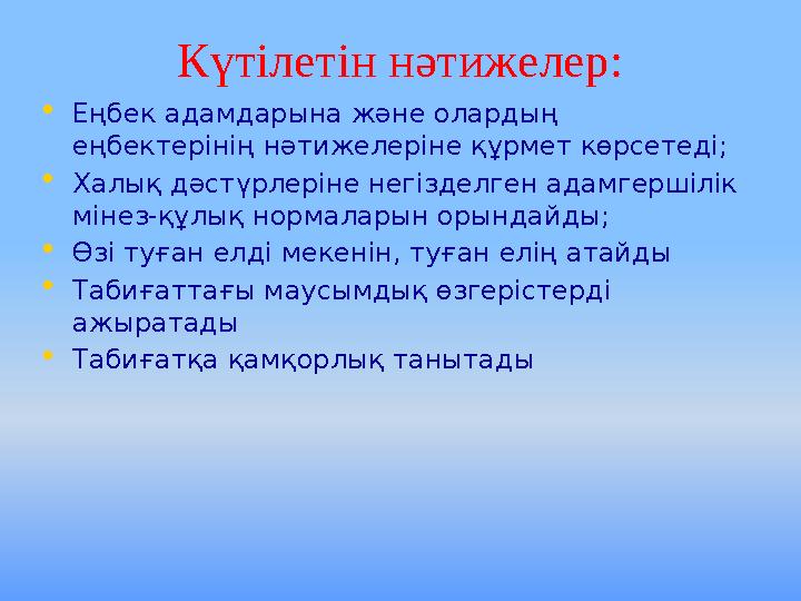 Күтілетін нәтижелер: • Еңбек адамдарына және олардың еңбектерінің нәтижелеріне құрмет көрсетеді; • Халық дәстүрлеріне негізделг