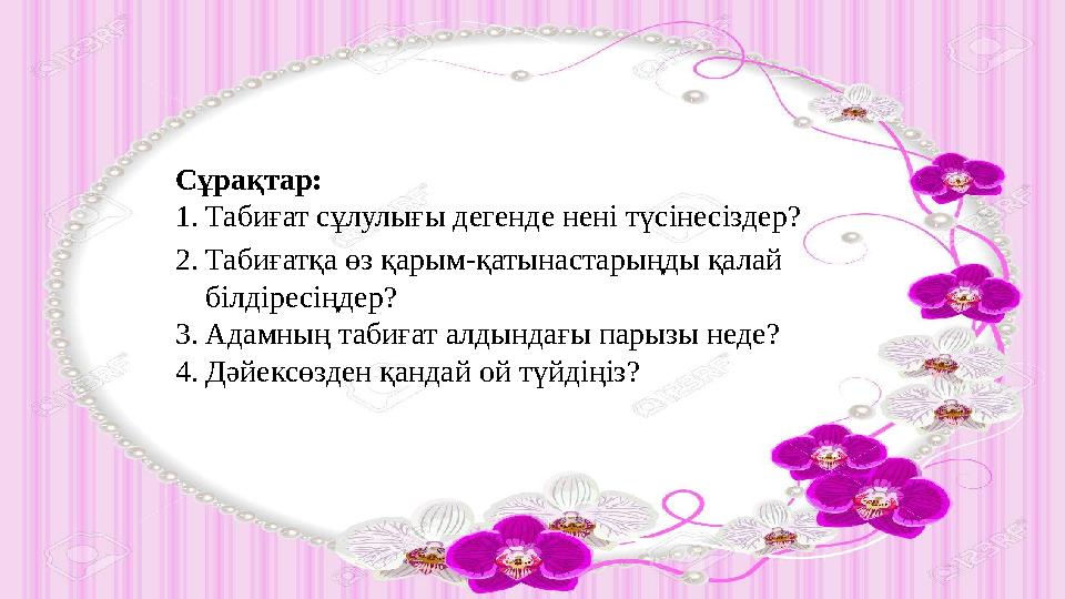 Сұрақтар: 1. Табиғат сұлулығы дегенде нені түсінесіздер? 2. Табиғатқа өз қарым-қатынастарыңды қалай білдіресіңдер? 3. Адамның т