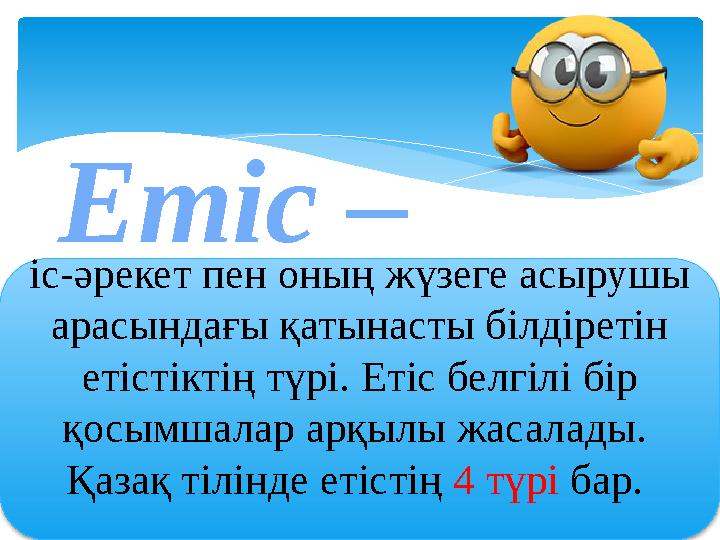 іс-әрекет пен оның жүзеге асырушы арасындағы қатынасты білдіретін етістіктің түрі. Етіс белгілі бір қосымшалар арқылы жасалад