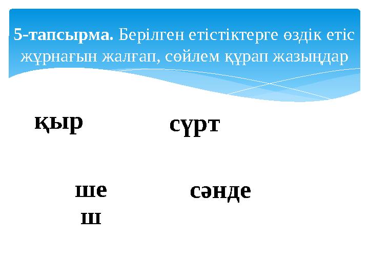 5-тапсырма. Берілген етістіктерге өздік етіс жұрнағын жалғап, сөйлем құрап жазыңдар қыр сүрт ше ш сәнде