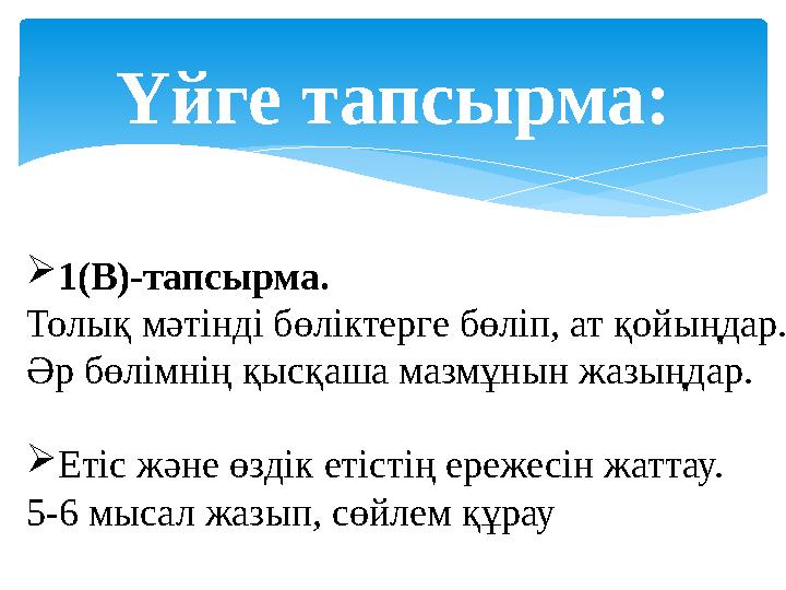 Үйге тапсырма:  1(В)-тапсырма. Толық мәтінді бөліктерге бөліп, ат қойыңдар. Әр бөлімнің қысқаша мазмұнын жазыңдар.  Етіс және