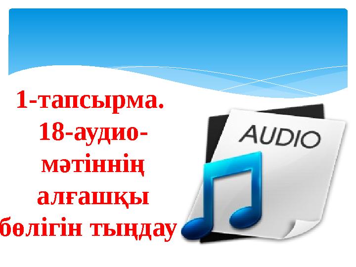 1-тапсырма. 18-аудио- мәтіннің алғашқы бөлігін тыңдау .