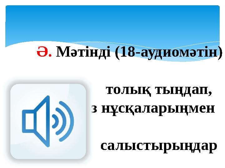 Ә. Мәтінді (18-аудиомәтін) толық тыңдап, өз нұсқаларыңмен салыстырыңдар