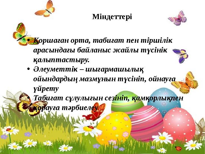Міндеттері • Қоршаған орта, табиғат пен тіршілік арасындағы байланыс жайлы түсінік қалыптастыру. • Әлеуметтік – шығармашылық