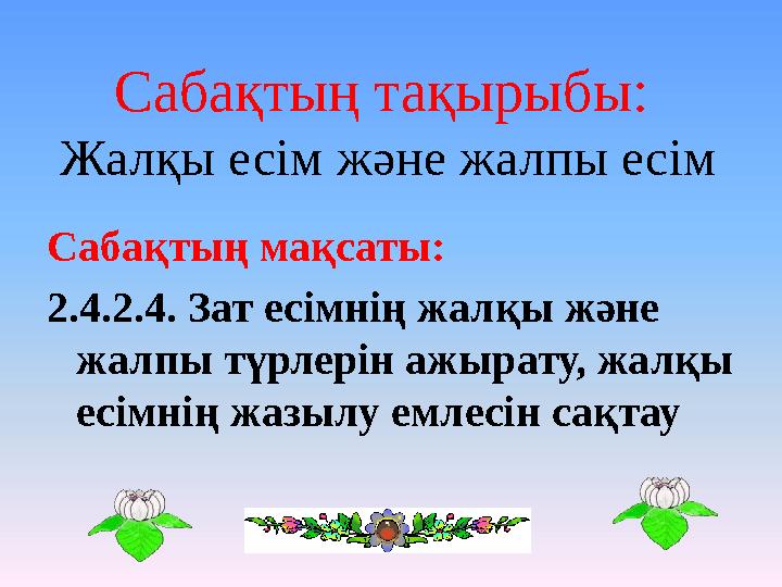 Сабақтың тақырыбы: Жалқы есім және жалпы есім Сабақтың мақсаты: 2.4.2.4. Зат есімнің жалқы және жалпы түрлерін ажырату, жалқ