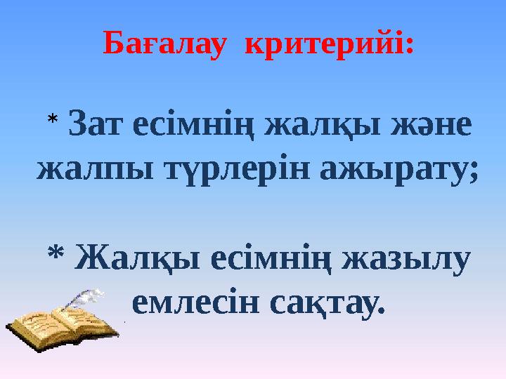 Бағалау критерийі: * Зат есімнің жалқы және жалпы түрлерін ажырату; * Жалқы есімнің жазылу емлесін сақтау.