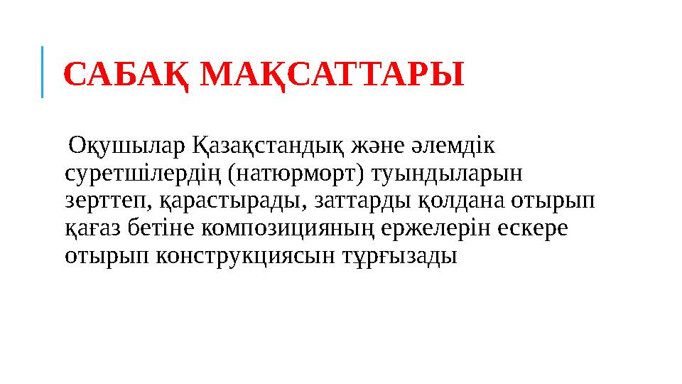 САБАҚ МАҚСАТТАРЫ Оқушылар Қазақстандық және әлемдік суретшілердің ( натюрморт ) туындыларын зерттеп , қарастырады , затта