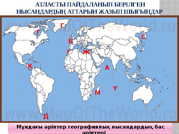 АТЛАСТЫ ПАЙДАЛАНЫП БЕРІЛГЕН НЫСАНДАРДЫҢ АТТАРЫН ЖАЗЫП ШЫҒЫҢДАР Мұндағы әріптер географиялық нысандардың бас әріптері АБ С Ж