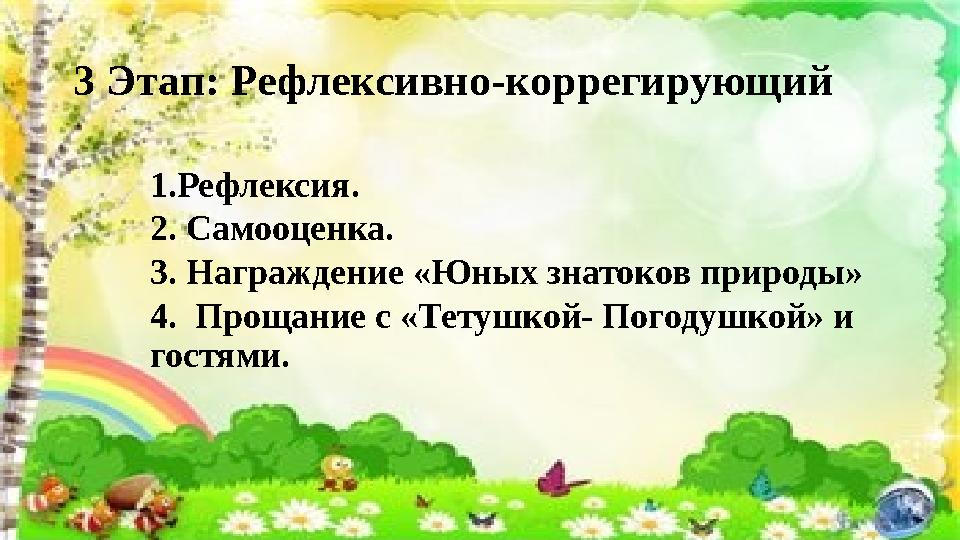 3 Этап: Рефлексивно-коррегирующий 1. Рефлексия. 2. Самооценка. 3. Награждение «Юных знатоков природы» 4. Прощание с «Тетушкой-