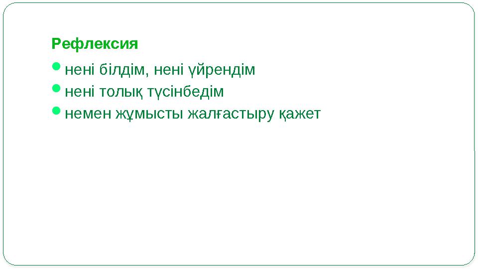 Рефлексия  нені білдім, нені үйрендім  нені толық түсінбедім  немен жұмысты жалғастыру қажет